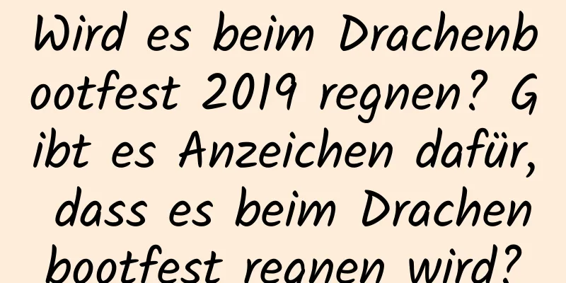 Wird es beim Drachenbootfest 2019 regnen? Gibt es Anzeichen dafür, dass es beim Drachenbootfest regnen wird?