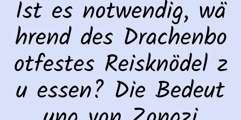 Ist es notwendig, während des Drachenbootfestes Reisknödel zu essen? Die Bedeutung von Zongzi