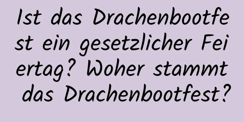 Ist das Drachenbootfest ein gesetzlicher Feiertag? Woher stammt das Drachenbootfest?