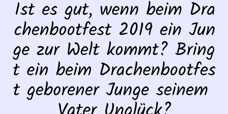 Ist es gut, wenn beim Drachenbootfest 2019 ein Junge zur Welt kommt? Bringt ein beim Drachenbootfest geborener Junge seinem Vater Unglück?