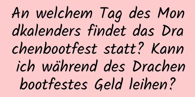 An welchem ​​Tag des Mondkalenders findet das Drachenbootfest statt? Kann ich während des Drachenbootfestes Geld leihen?