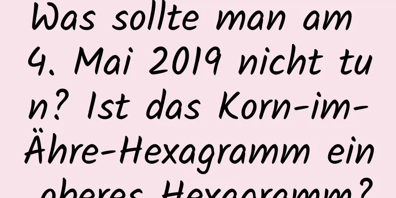 Was sollte man am 4. Mai 2019 nicht tun? Ist das Korn-im-Ähre-Hexagramm ein oberes Hexagramm?