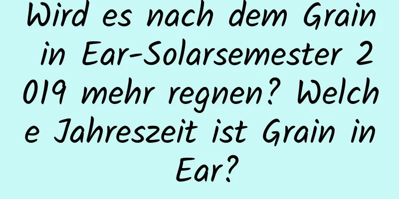 Wird es nach dem Grain in Ear-Solarsemester 2019 mehr regnen? Welche Jahreszeit ist Grain in Ear?