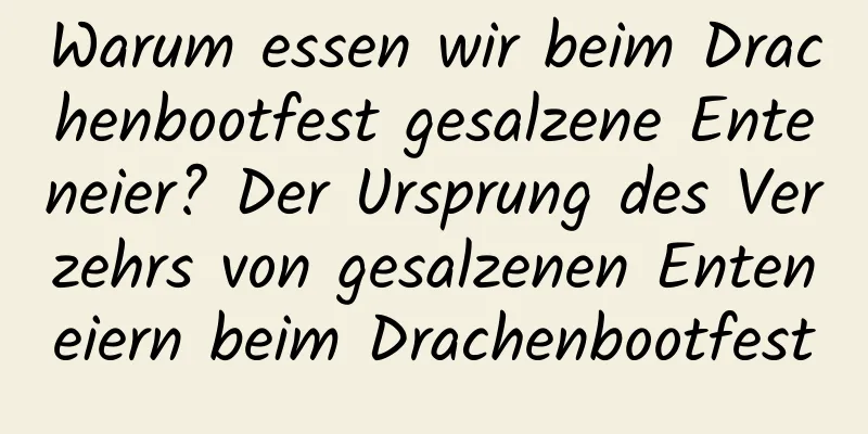 Warum essen wir beim Drachenbootfest gesalzene Enteneier? Der Ursprung des Verzehrs von gesalzenen Enteneiern beim Drachenbootfest