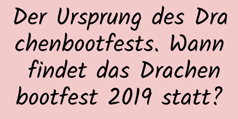 Der Ursprung des Drachenbootfests. Wann findet das Drachenbootfest 2019 statt?