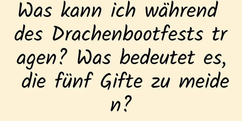 Was kann ich während des Drachenbootfests tragen? Was bedeutet es, die fünf Gifte zu meiden?