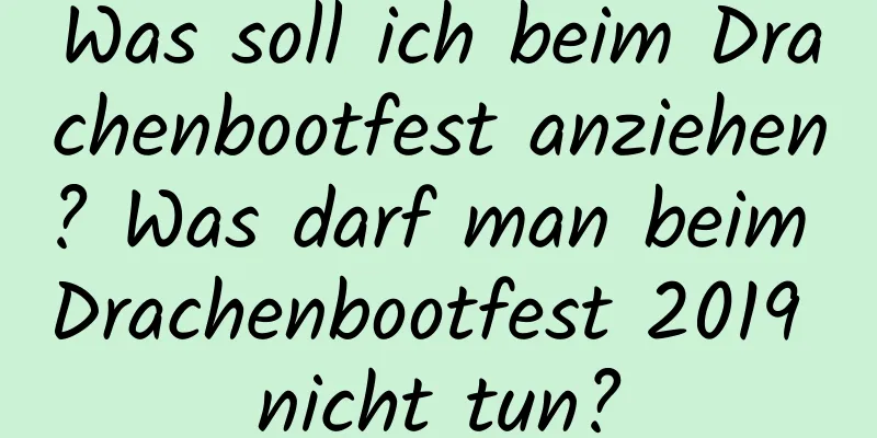 Was soll ich beim Drachenbootfest anziehen? Was darf man beim Drachenbootfest 2019 nicht tun?