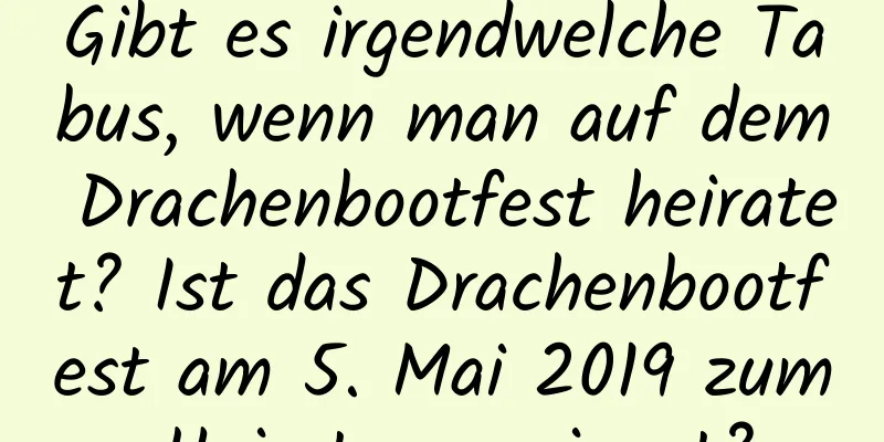 Gibt es irgendwelche Tabus, wenn man auf dem Drachenbootfest heiratet? Ist das Drachenbootfest am 5. Mai 2019 zum Heiraten geeignet?