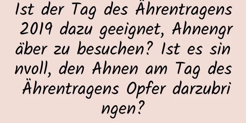 Ist der Tag des Ährentragens 2019 dazu geeignet, Ahnengräber zu besuchen? Ist es sinnvoll, den Ahnen am Tag des Ährentragens Opfer darzubringen?