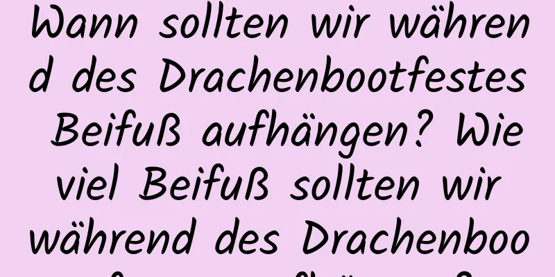 Wann sollten wir während des Drachenbootfestes Beifuß aufhängen? Wie viel Beifuß sollten wir während des Drachenbootfestes aufhängen?