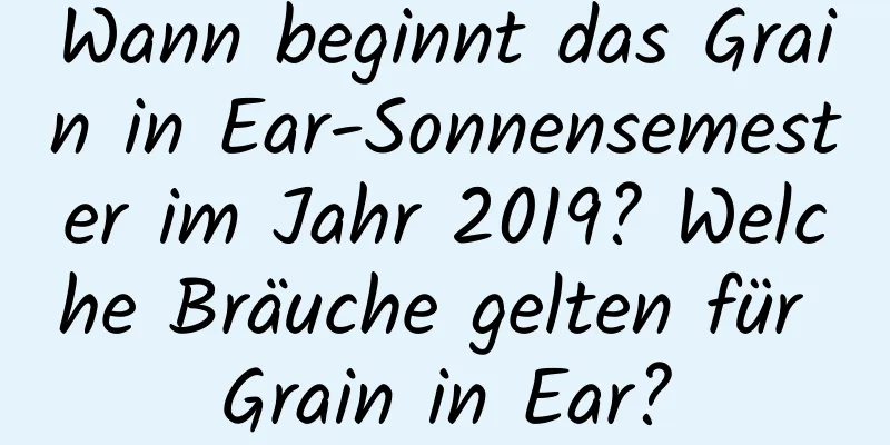 Wann beginnt das Grain in Ear-Sonnensemester im Jahr 2019? Welche Bräuche gelten für Grain in Ear?