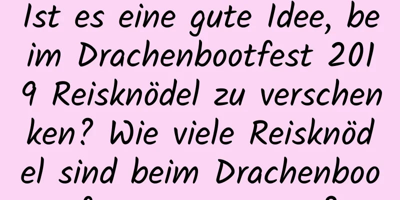 Ist es eine gute Idee, beim Drachenbootfest 2019 Reisknödel zu verschenken? Wie viele Reisknödel sind beim Drachenbootfest angemessen?