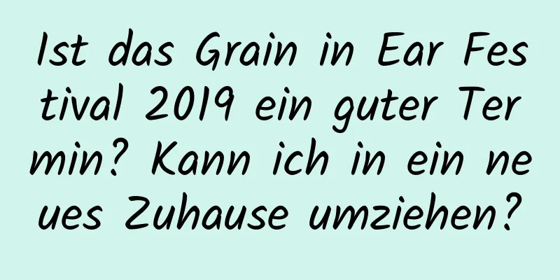 Ist das Grain in Ear Festival 2019 ein guter Termin? Kann ich in ein neues Zuhause umziehen?