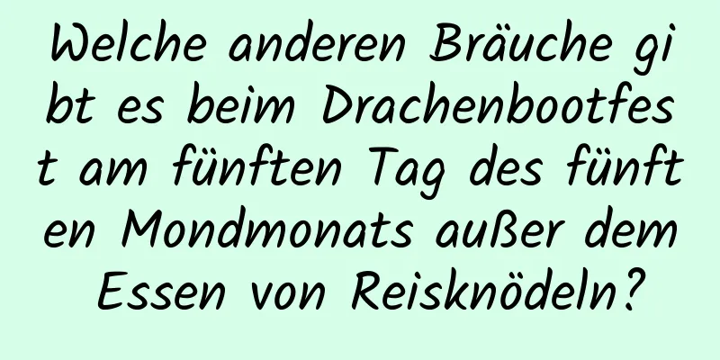 Welche anderen Bräuche gibt es beim Drachenbootfest am fünften Tag des fünften Mondmonats außer dem Essen von Reisknödeln?