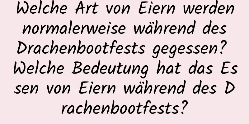 Welche Art von Eiern werden normalerweise während des Drachenbootfests gegessen? Welche Bedeutung hat das Essen von Eiern während des Drachenbootfests?