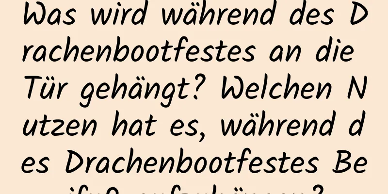 Was wird während des Drachenbootfestes an die Tür gehängt? Welchen Nutzen hat es, während des Drachenbootfestes Beifuß aufzuhängen?