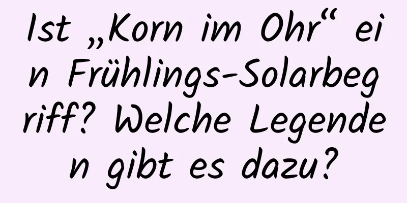 Ist „Korn im Ohr“ ein Frühlings-Solarbegriff? Welche Legenden gibt es dazu?