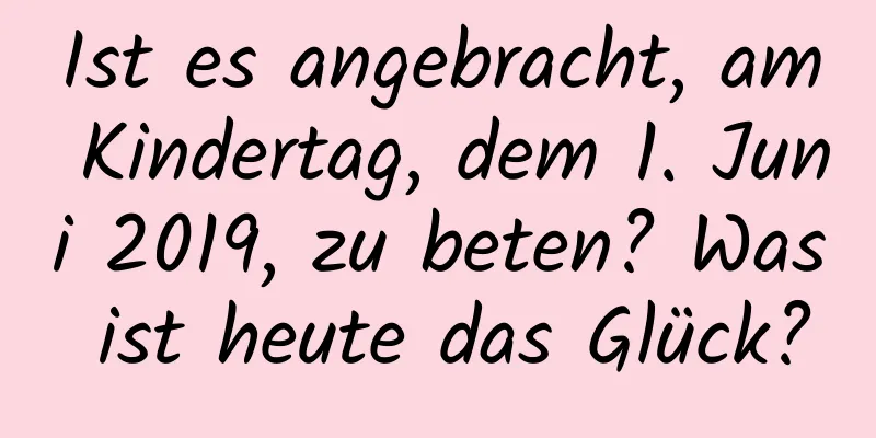 Ist es angebracht, am Kindertag, dem 1. Juni 2019, zu beten? Was ist heute das Glück?