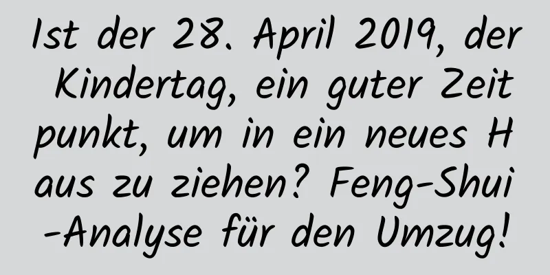 Ist der 28. April 2019, der Kindertag, ein guter Zeitpunkt, um in ein neues Haus zu ziehen? Feng-Shui-Analyse für den Umzug!