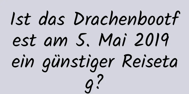 Ist das Drachenbootfest am 5. Mai 2019 ein günstiger Reisetag?