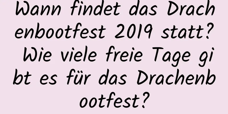 Wann findet das Drachenbootfest 2019 statt? Wie viele freie Tage gibt es für das Drachenbootfest?