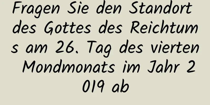 Fragen Sie den Standort des Gottes des Reichtums am 26. Tag des vierten Mondmonats im Jahr 2019 ab