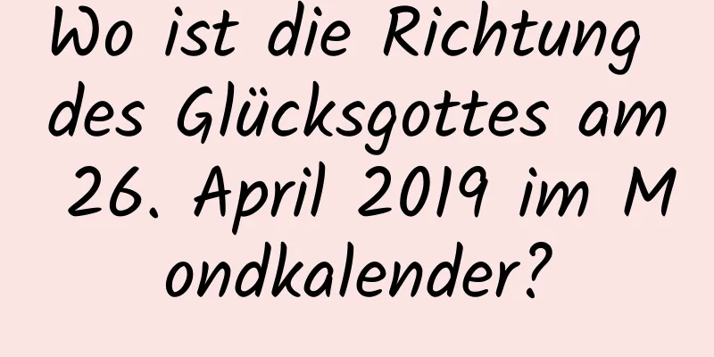 Wo ist die Richtung des Glücksgottes am 26. April 2019 im Mondkalender?