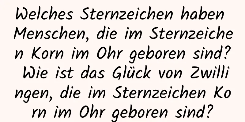 Welches Sternzeichen haben Menschen, die im Sternzeichen Korn im Ohr geboren sind? Wie ist das Glück von Zwillingen, die im Sternzeichen Korn im Ohr geboren sind?