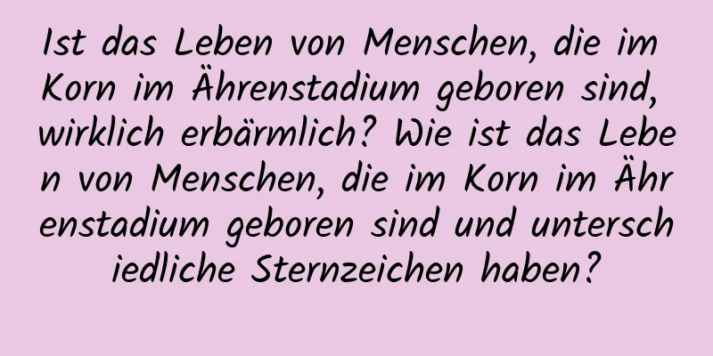 Ist das Leben von Menschen, die im Korn im Ährenstadium geboren sind, wirklich erbärmlich? Wie ist das Leben von Menschen, die im Korn im Ährenstadium geboren sind und unterschiedliche Sternzeichen haben?