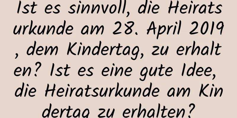 Ist es sinnvoll, die Heiratsurkunde am 28. April 2019, dem Kindertag, zu erhalten? Ist es eine gute Idee, die Heiratsurkunde am Kindertag zu erhalten?