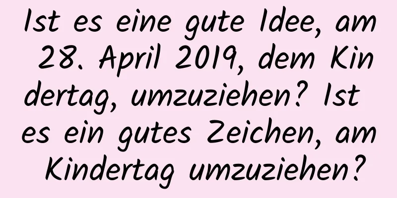 Ist es eine gute Idee, am 28. April 2019, dem Kindertag, umzuziehen? Ist es ein gutes Zeichen, am Kindertag umzuziehen?