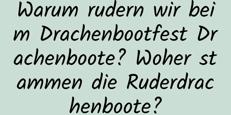 Warum rudern wir beim Drachenbootfest Drachenboote? Woher stammen die Ruderdrachenboote?