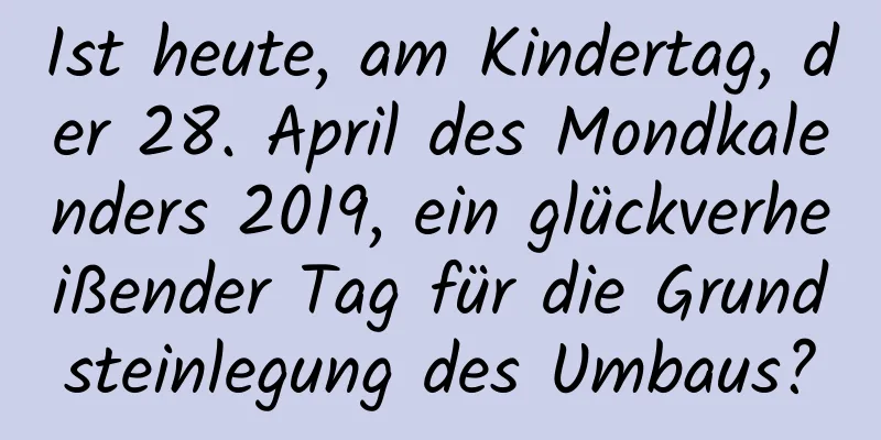 Ist heute, am Kindertag, der 28. April des Mondkalenders 2019, ein glückverheißender Tag für die Grundsteinlegung des Umbaus?