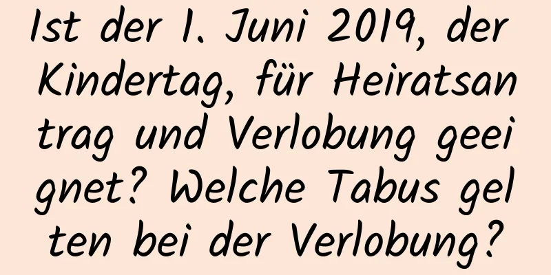 Ist der 1. Juni 2019, der Kindertag, für Heiratsantrag und Verlobung geeignet? Welche Tabus gelten bei der Verlobung?