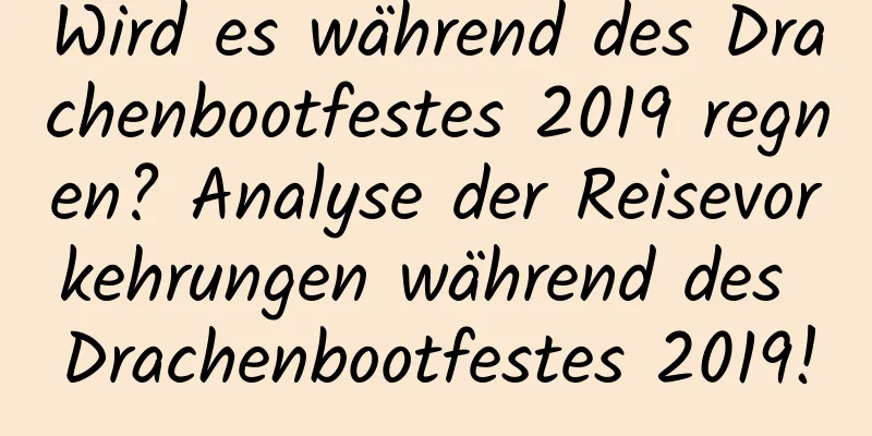 Wird es während des Drachenbootfestes 2019 regnen? Analyse der Reisevorkehrungen während des Drachenbootfestes 2019!