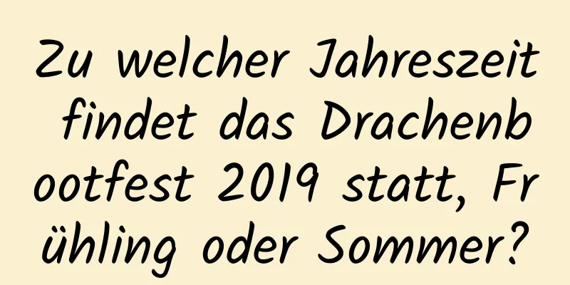 Zu welcher Jahreszeit findet das Drachenbootfest 2019 statt, Frühling oder Sommer?