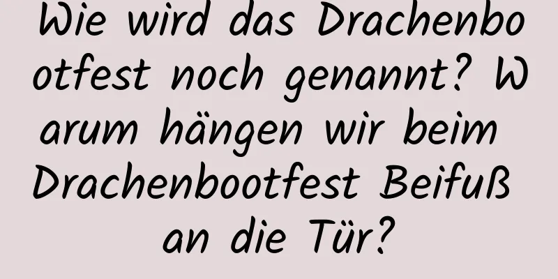 Wie wird das Drachenbootfest noch genannt? Warum hängen wir beim Drachenbootfest Beifuß an die Tür?