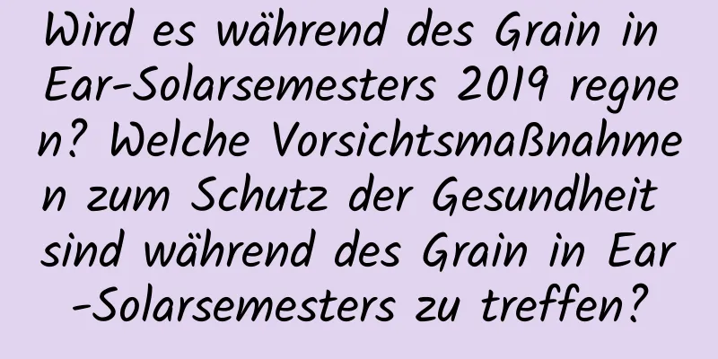 Wird es während des Grain in Ear-Solarsemesters 2019 regnen? Welche Vorsichtsmaßnahmen zum Schutz der Gesundheit sind während des Grain in Ear-Solarsemesters zu treffen?