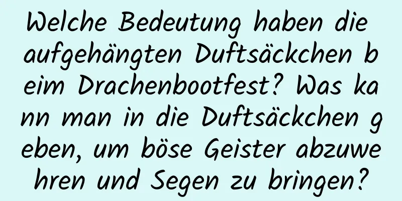 Welche Bedeutung haben die aufgehängten Duftsäckchen beim Drachenbootfest? Was kann man in die Duftsäckchen geben, um böse Geister abzuwehren und Segen zu bringen?