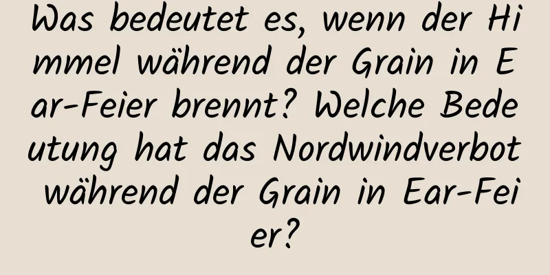 Was bedeutet es, wenn der Himmel während der Grain in Ear-Feier brennt? Welche Bedeutung hat das Nordwindverbot während der Grain in Ear-Feier?