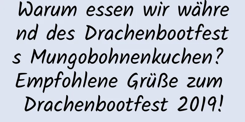 Warum essen wir während des Drachenbootfests Mungobohnenkuchen? Empfohlene Grüße zum Drachenbootfest 2019!