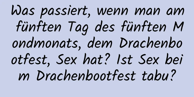 Was passiert, wenn man am fünften Tag des fünften Mondmonats, dem Drachenbootfest, Sex hat? Ist Sex beim Drachenbootfest tabu?