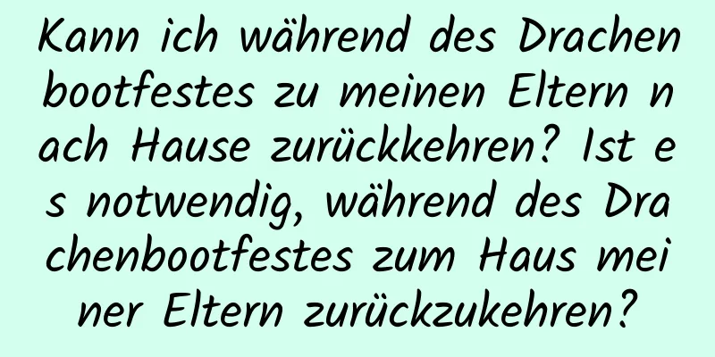 Kann ich während des Drachenbootfestes zu meinen Eltern nach Hause zurückkehren? Ist es notwendig, während des Drachenbootfestes zum Haus meiner Eltern zurückzukehren?