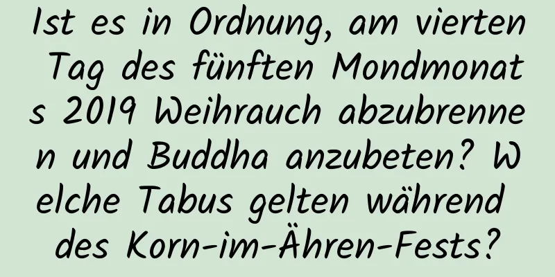 Ist es in Ordnung, am vierten Tag des fünften Mondmonats 2019 Weihrauch abzubrennen und Buddha anzubeten? Welche Tabus gelten während des Korn-im-Ähren-Fests?