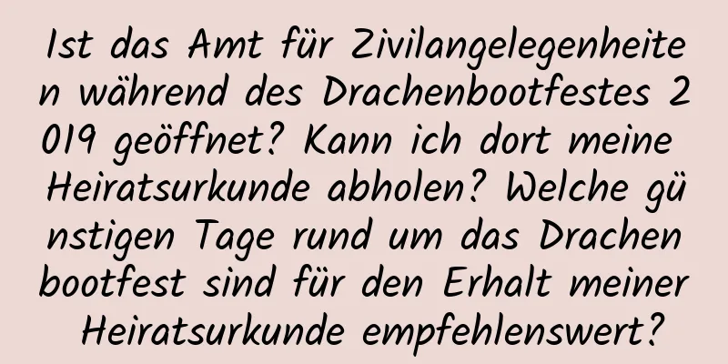 Ist das Amt für Zivilangelegenheiten während des Drachenbootfestes 2019 geöffnet? Kann ich dort meine Heiratsurkunde abholen? Welche günstigen Tage rund um das Drachenbootfest sind für den Erhalt meiner Heiratsurkunde empfehlenswert?