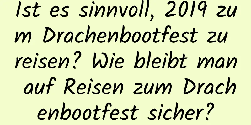 Ist es sinnvoll, 2019 zum Drachenbootfest zu reisen? Wie bleibt man auf Reisen zum Drachenbootfest sicher?