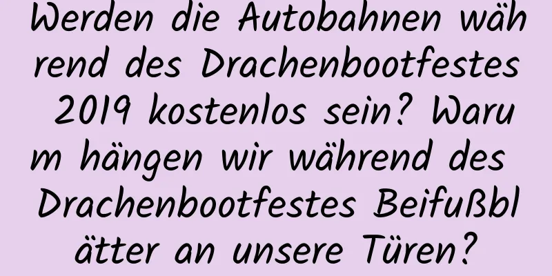 Werden die Autobahnen während des Drachenbootfestes 2019 kostenlos sein? Warum hängen wir während des Drachenbootfestes Beifußblätter an unsere Türen?