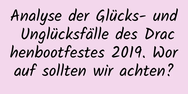 Analyse der Glücks- und Unglücksfälle des Drachenbootfestes 2019. Worauf sollten wir achten?