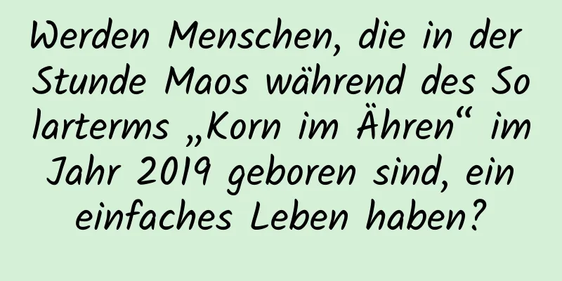 Werden Menschen, die in der Stunde Maos während des Solarterms „Korn im Ähren“ im Jahr 2019 geboren sind, ein einfaches Leben haben?