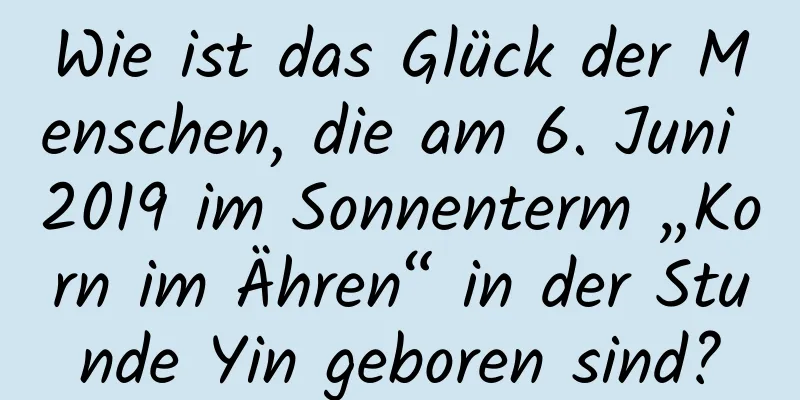 Wie ist das Glück der Menschen, die am 6. Juni 2019 im Sonnenterm „Korn im Ähren“ in der Stunde Yin geboren sind?